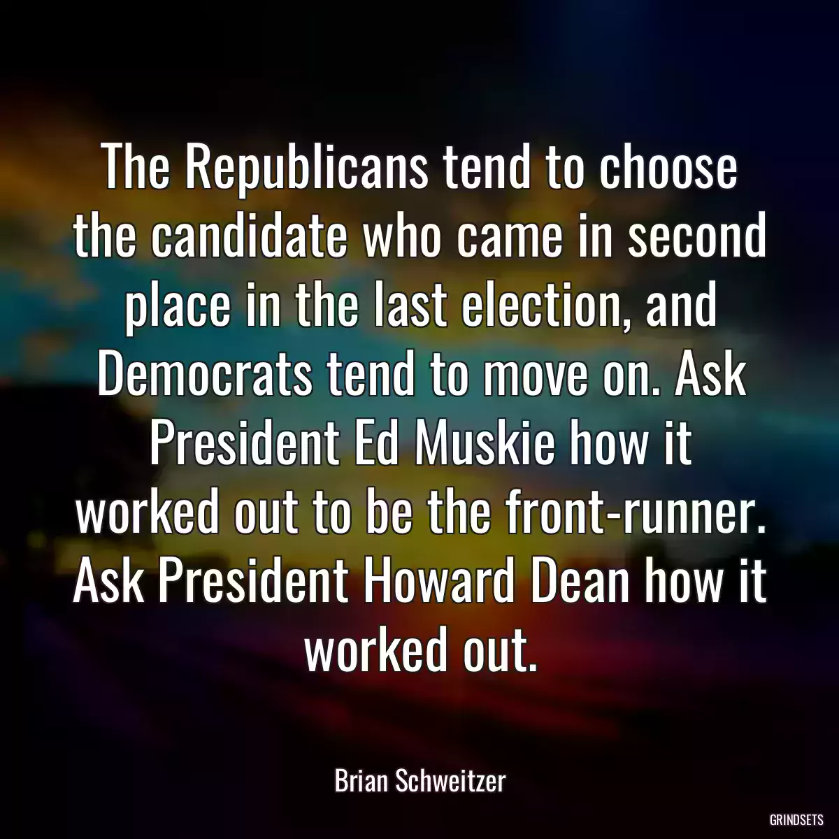 The Republicans tend to choose the candidate who came in second place in the last election, and Democrats tend to move on. Ask President Ed Muskie how it worked out to be the front-runner. Ask President Howard Dean how it worked out.