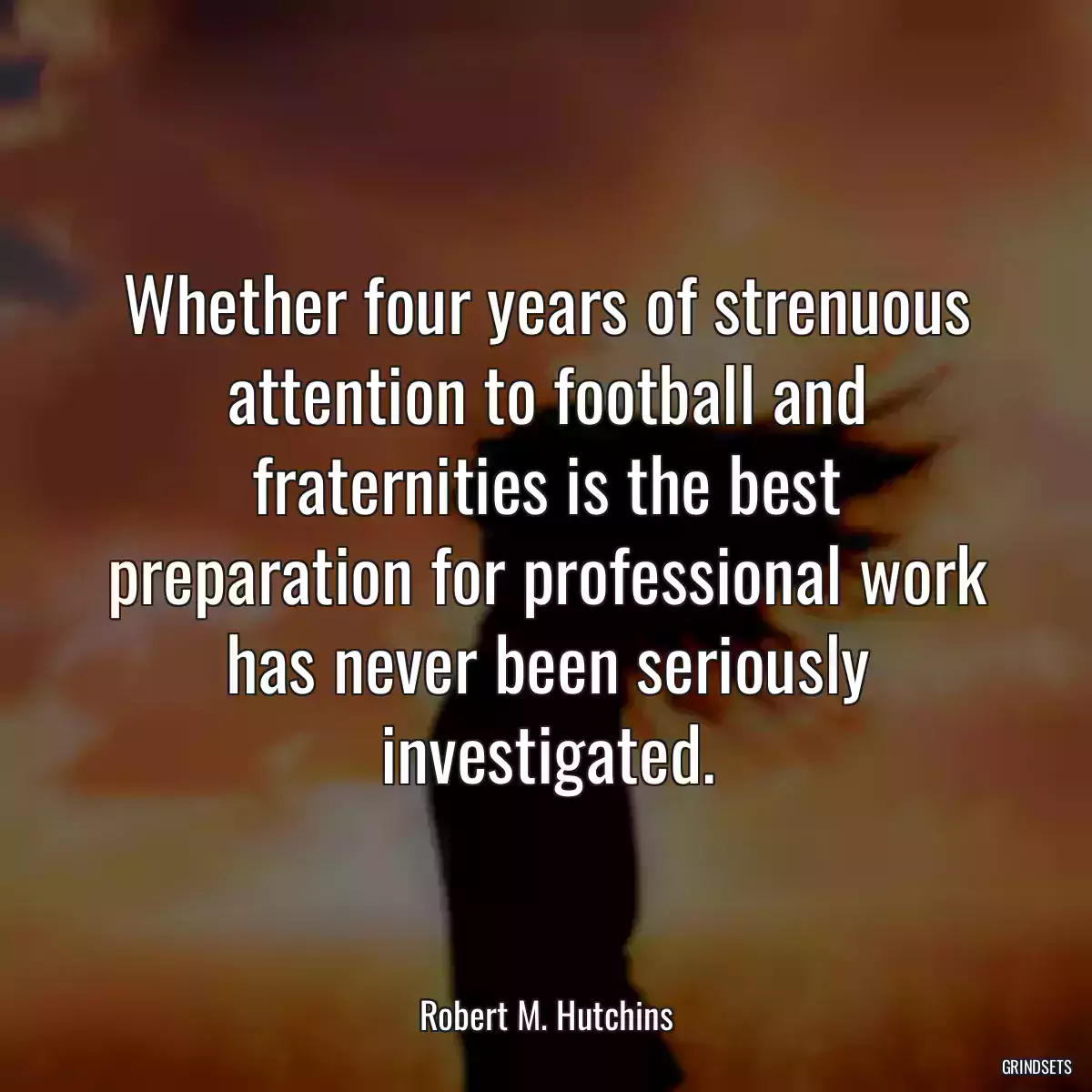 Whether four years of strenuous attention to football and fraternities is the best preparation for professional work has never been seriously investigated.