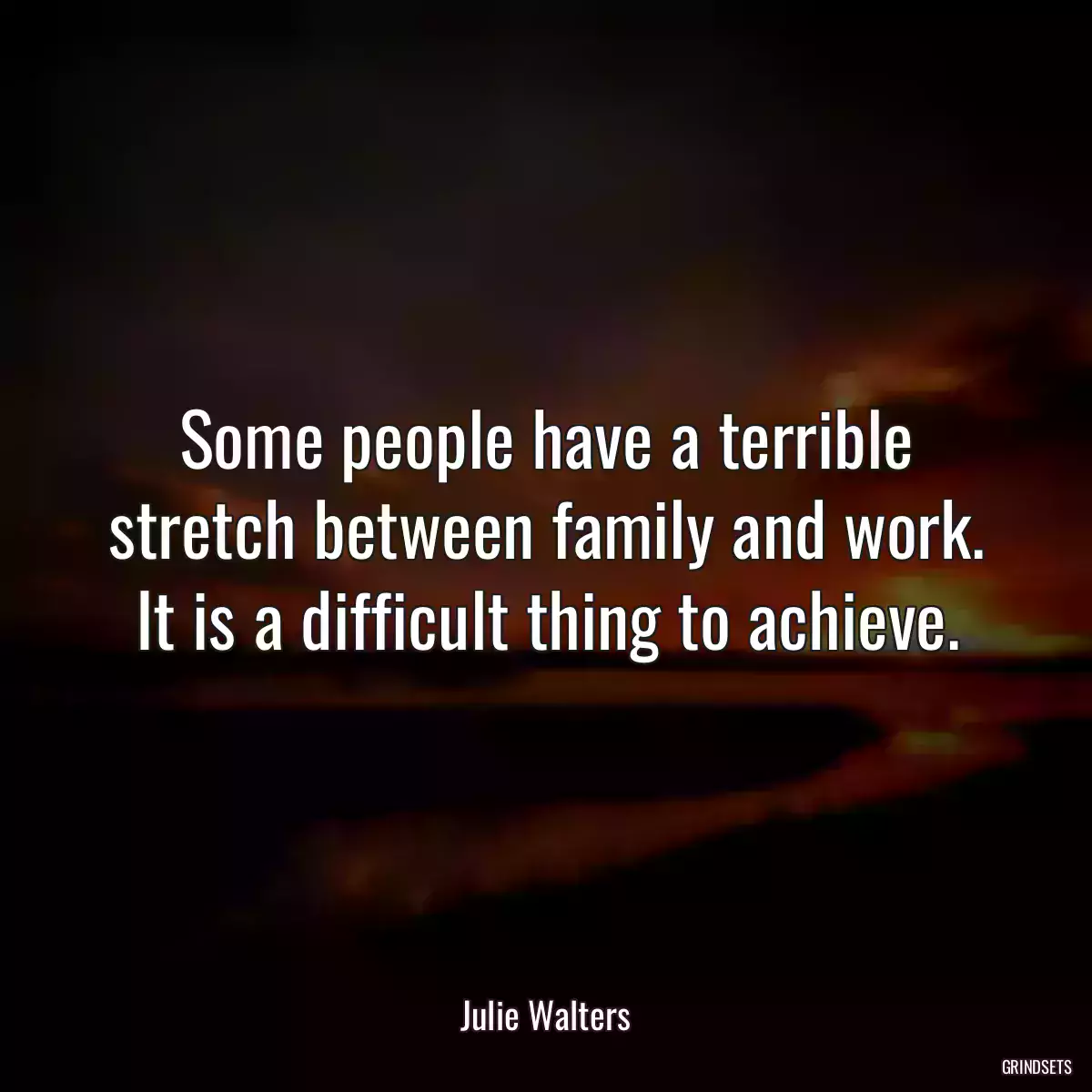 Some people have a terrible stretch between family and work. It is a difficult thing to achieve.