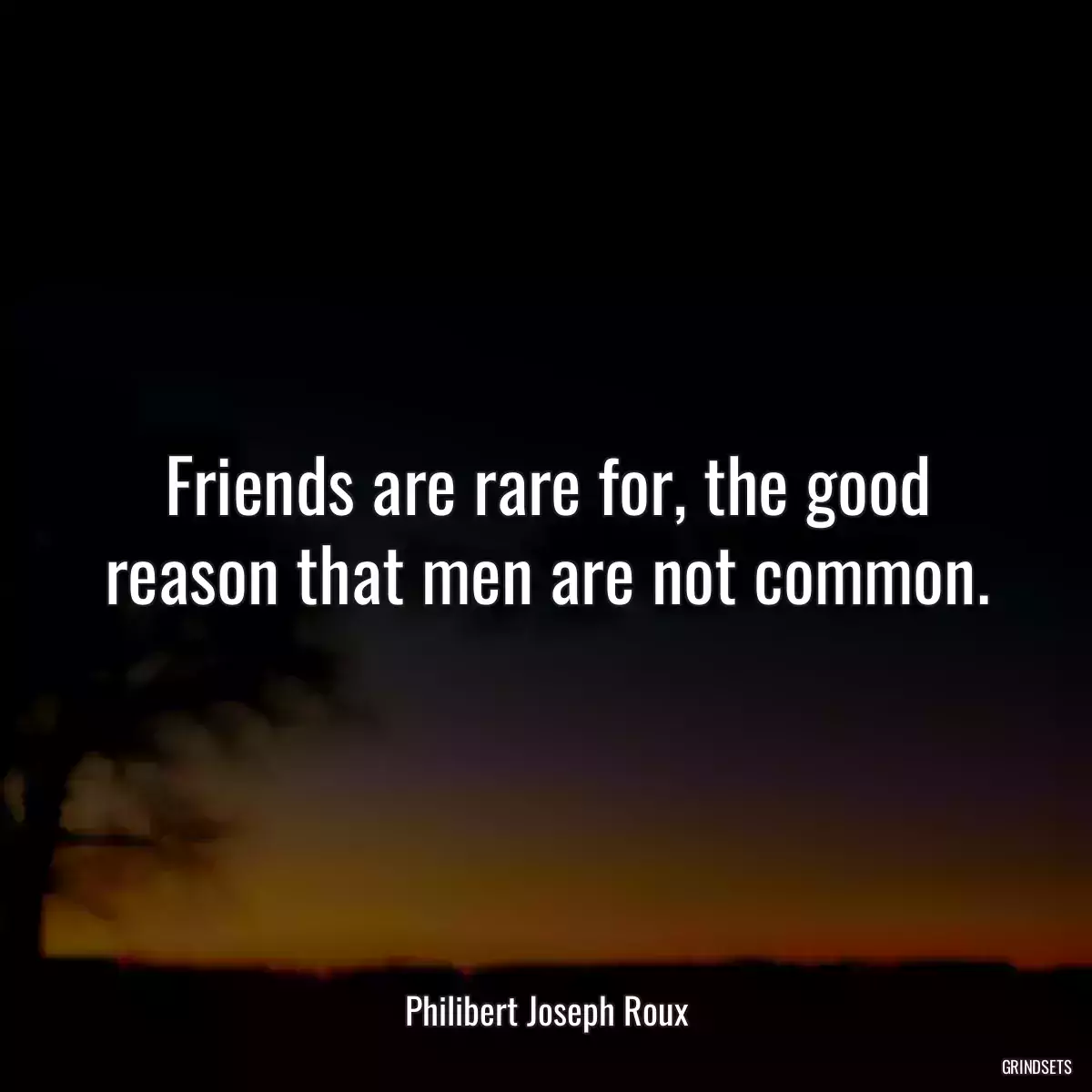 Friends are rare for, the good reason that men are not common.