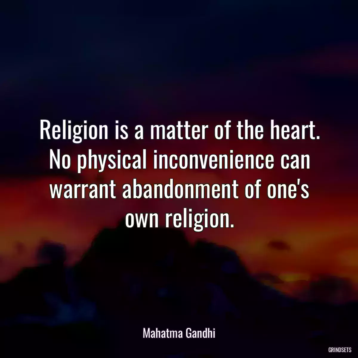 Religion is a matter of the heart. No physical inconvenience can warrant abandonment of one\'s own religion.