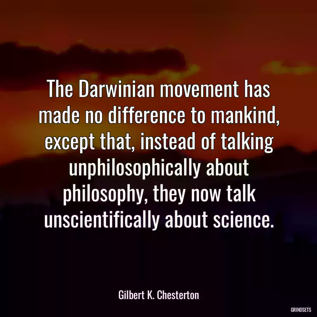 The Darwinian movement has made no difference to mankind, except that, instead of talking unphilosophically about philosophy, they now talk unscientifically about science.