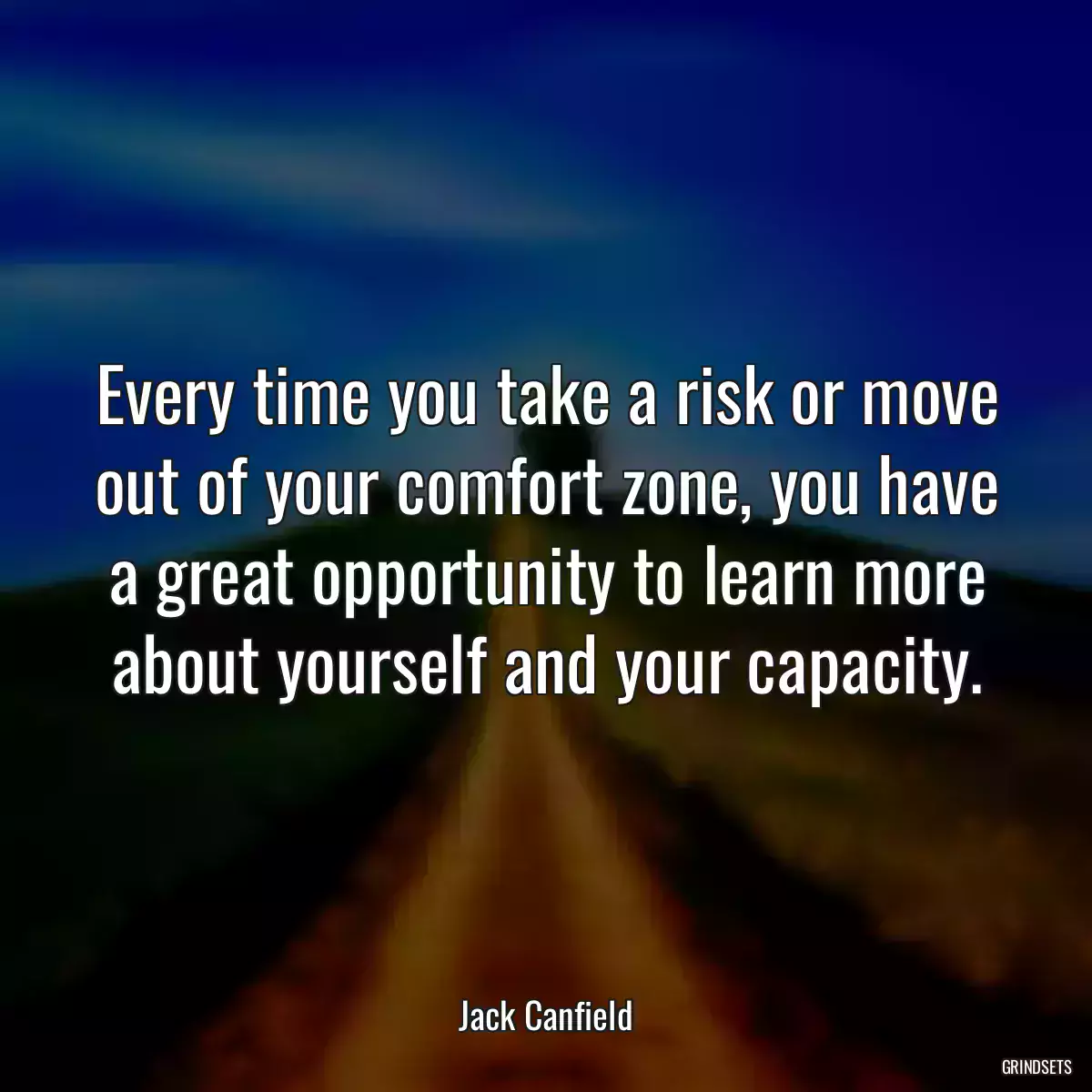 Every time you take a risk or move out of your comfort zone, you have a great opportunity to learn more about yourself and your capacity.