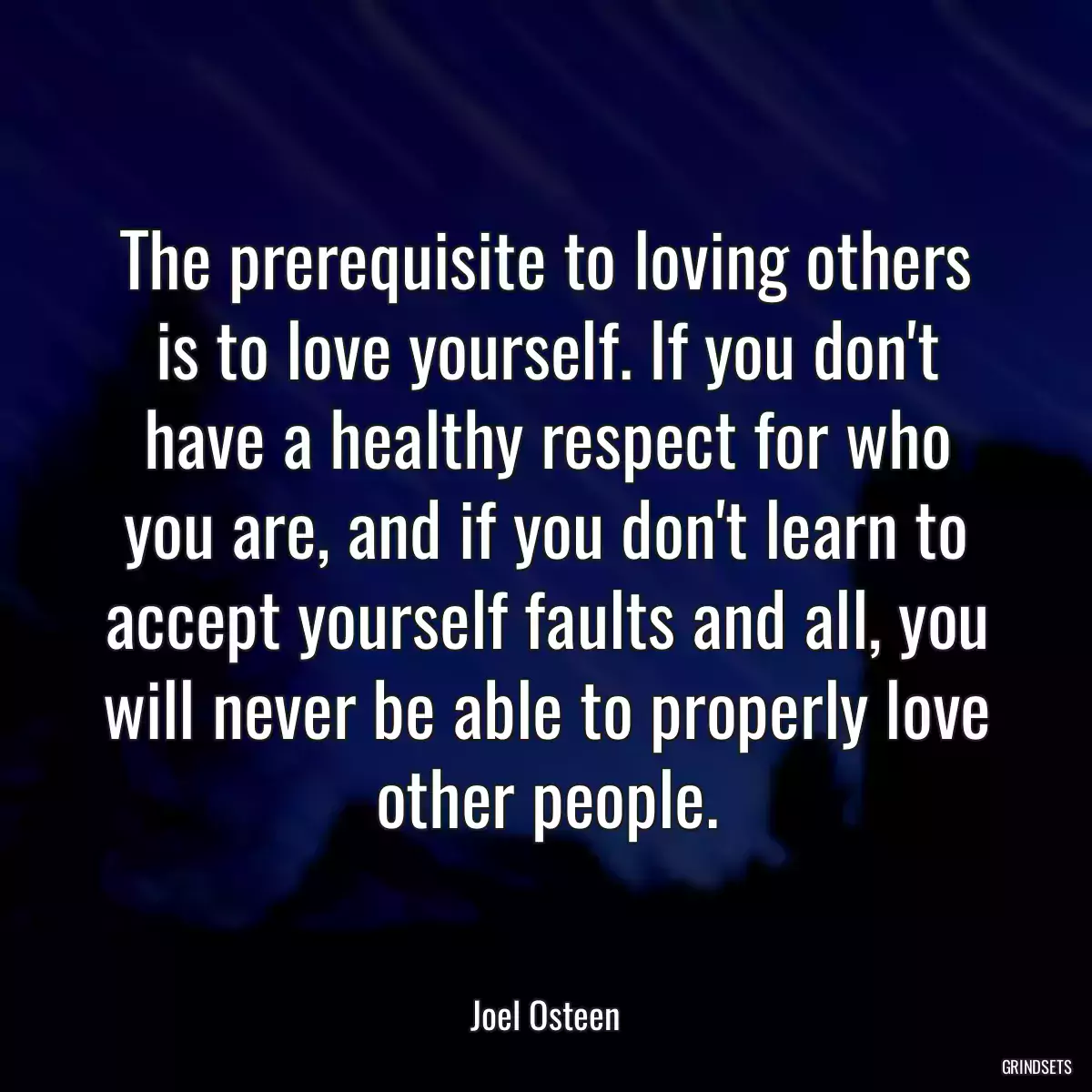 The prerequisite to loving others is to love yourself. If you don\'t have a healthy respect for who you are, and if you don\'t learn to accept yourself faults and all, you will never be able to properly love other people.