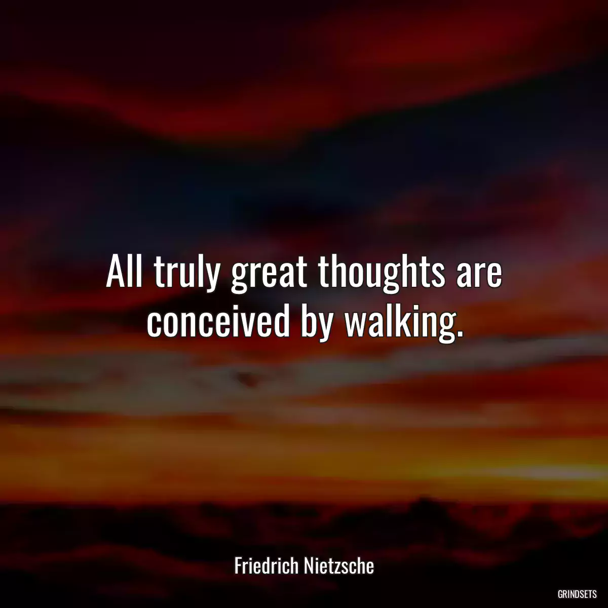 All truly great thoughts are conceived by walking.