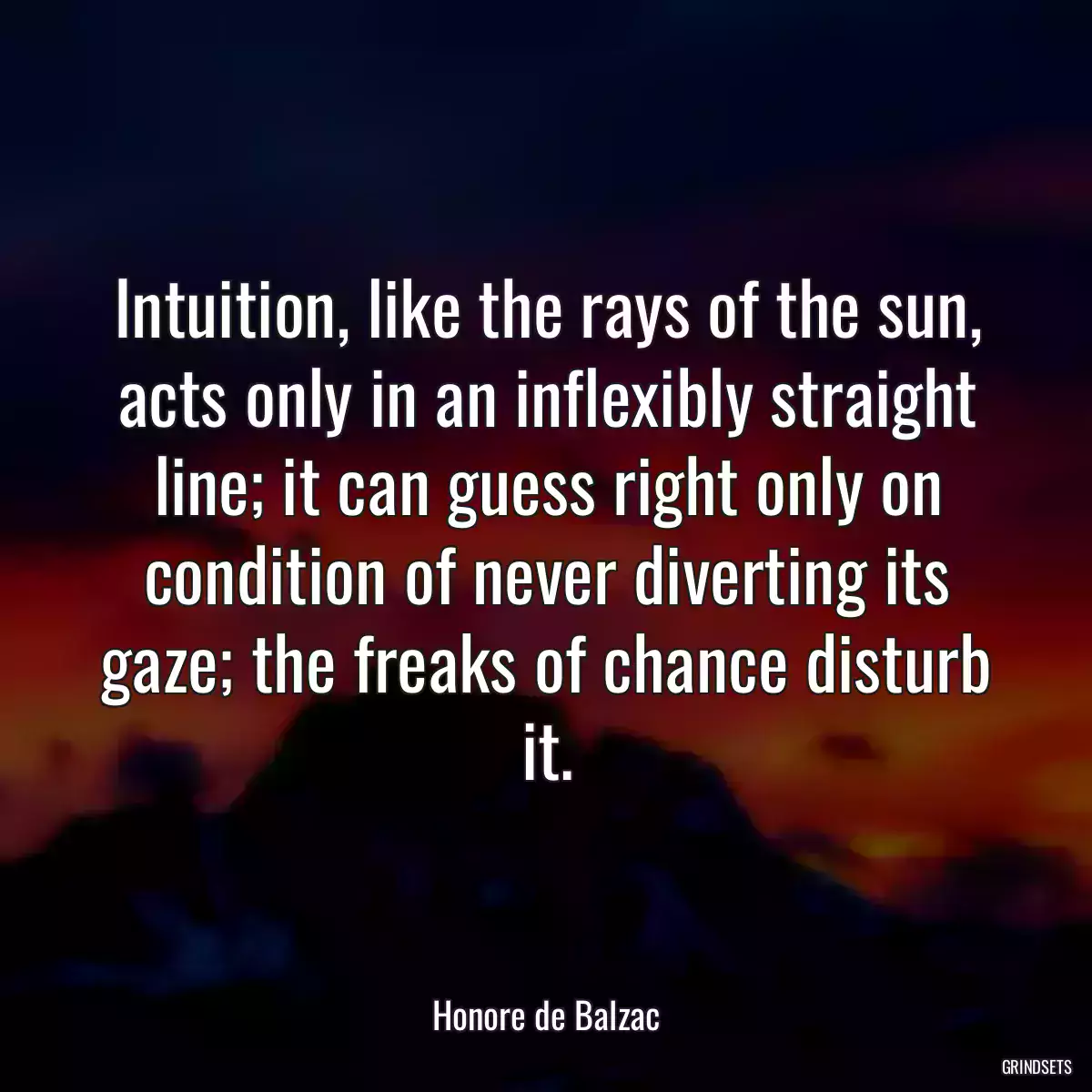 Intuition, like the rays of the sun, acts only in an inflexibly straight line; it can guess right only on condition of never diverting its gaze; the freaks of chance disturb it.