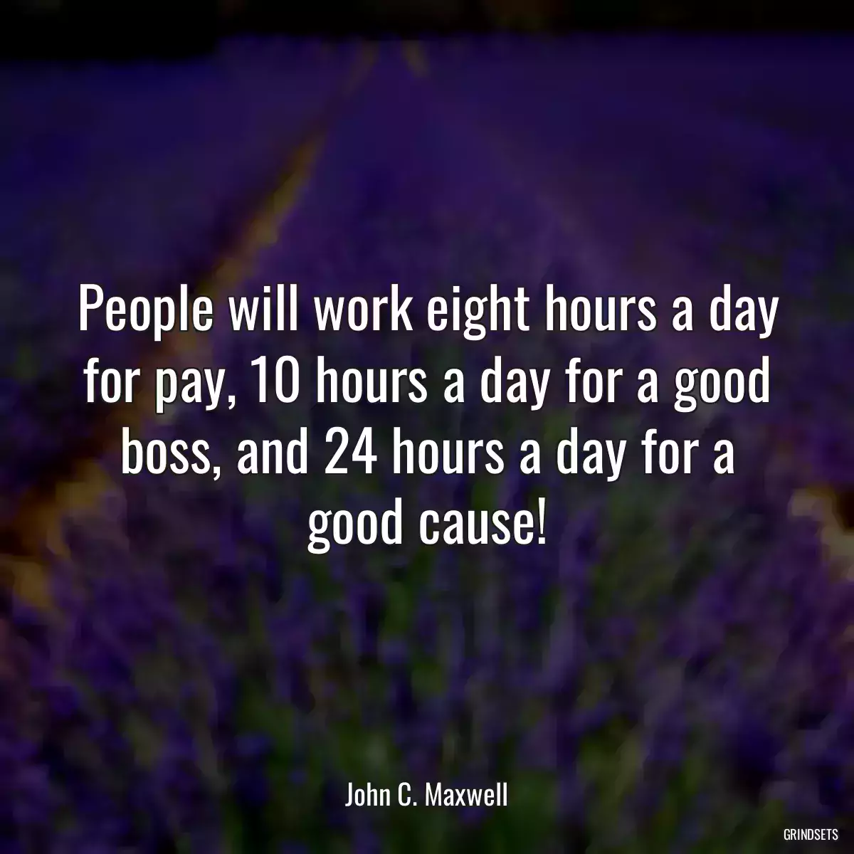 People will work eight hours a day for pay, 10 hours a day for a good boss, and 24 hours a day for a good cause!