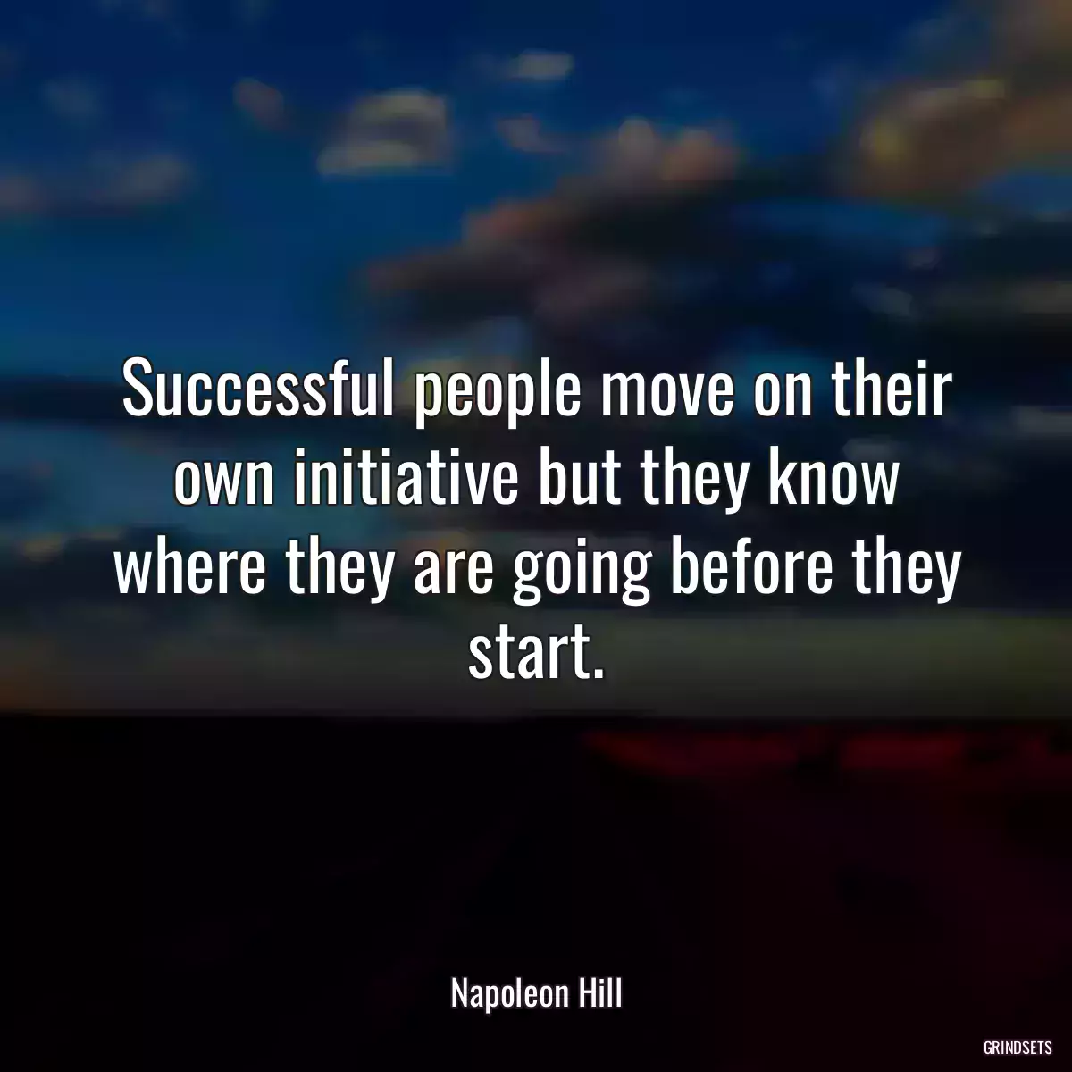 Successful people move on their own initiative but they know where they are going before they start.