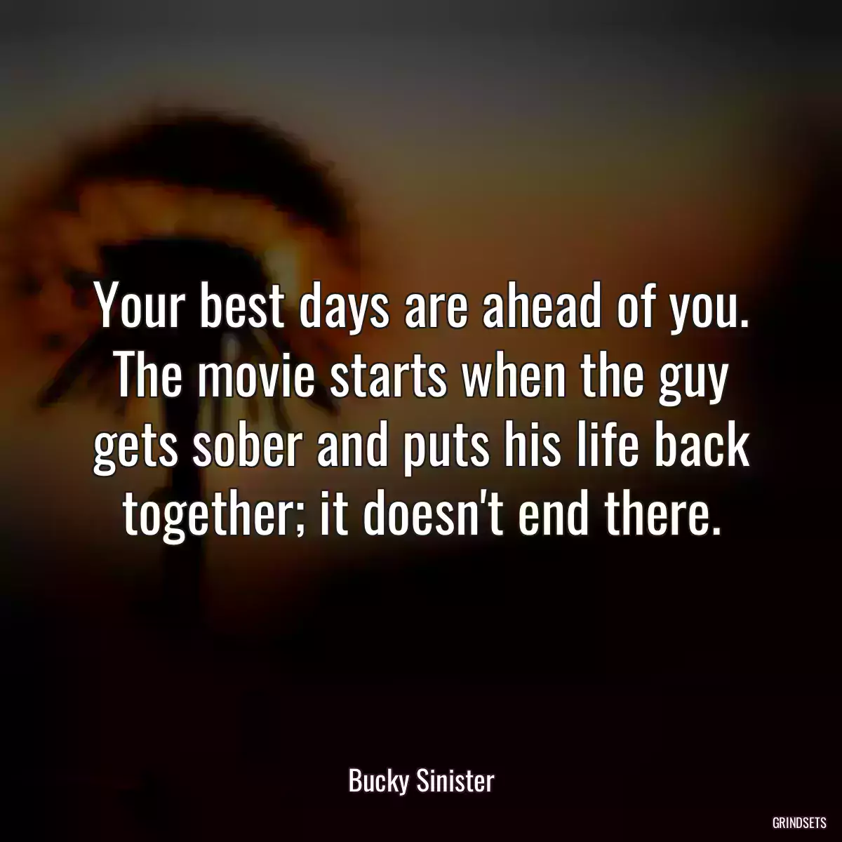 Your best days are ahead of you. The movie starts when the guy gets sober and puts his life back together; it doesn\'t end there.