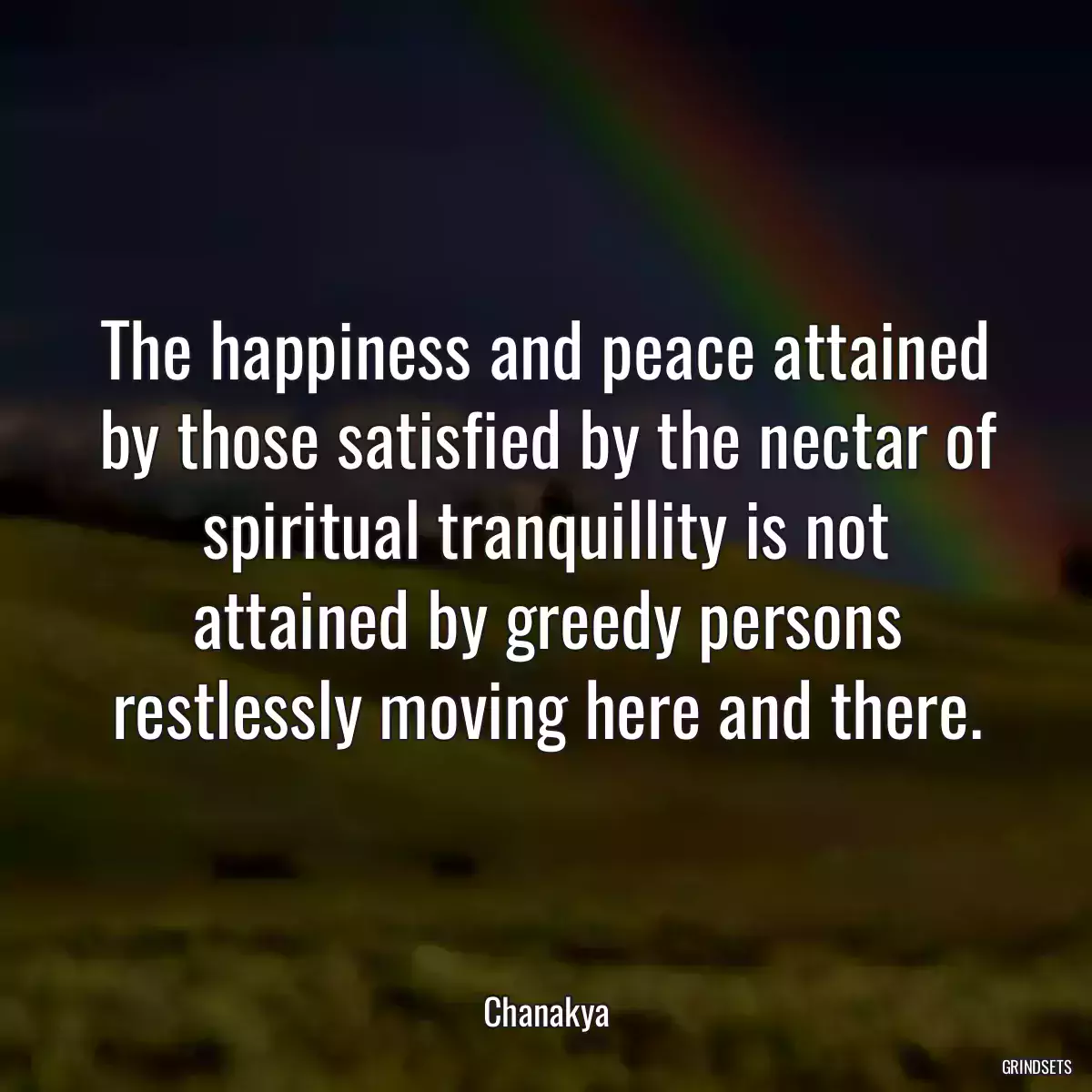 The happiness and peace attained by those satisfied by the nectar of spiritual tranquillity is not attained by greedy persons restlessly moving here and there.