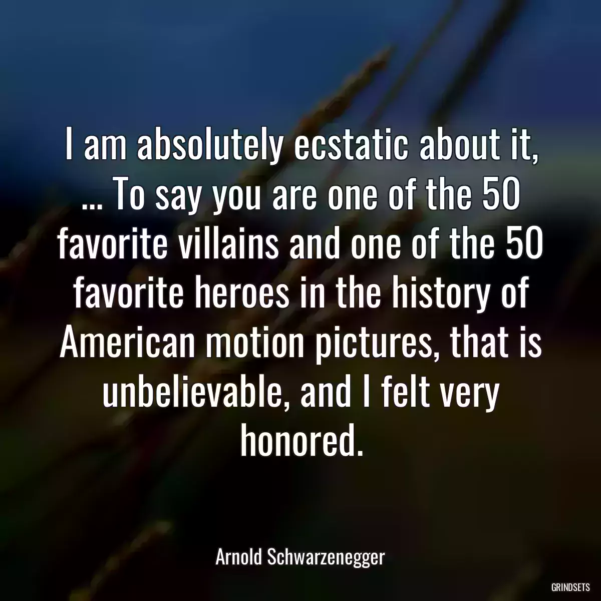 I am absolutely ecstatic about it, ... To say you are one of the 50 favorite villains and one of the 50 favorite heroes in the history of American motion pictures, that is unbelievable, and I felt very honored.