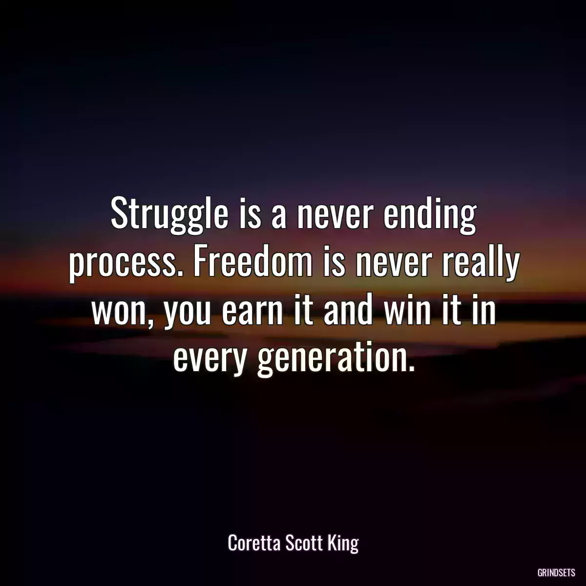 Struggle is a never ending process. Freedom is never really won, you earn it and win it in every generation.