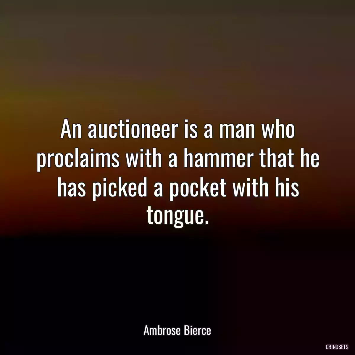 An auctioneer is a man who proclaims with a hammer that he has picked a pocket with his tongue.