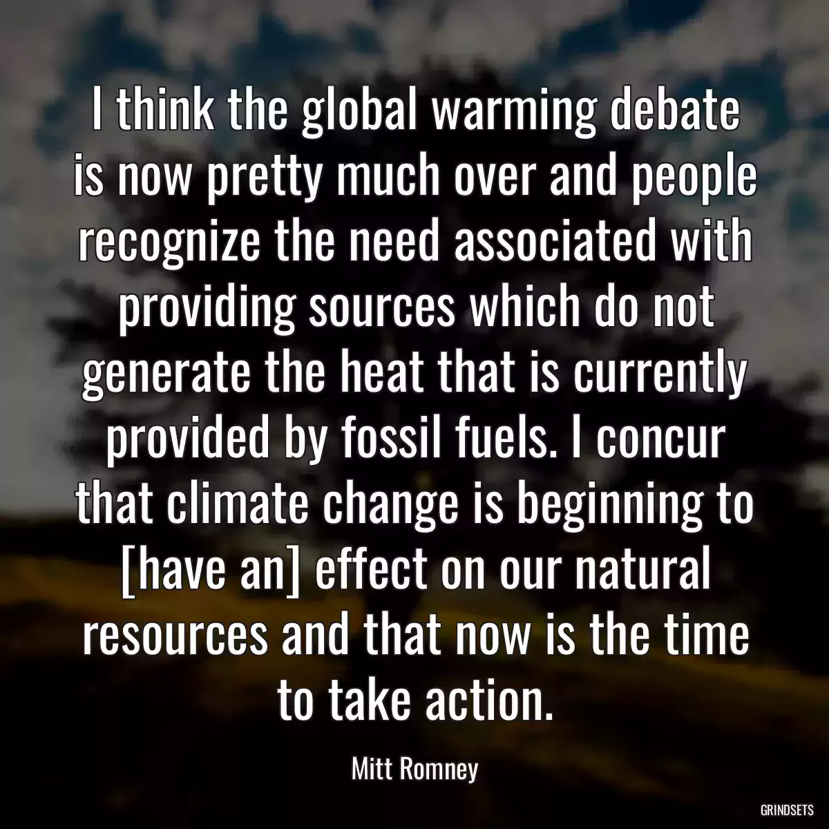 I think the global warming debate is now pretty much over and people recognize the need associated with providing sources which do not generate the heat that is currently provided by fossil fuels. I concur that climate change is beginning to [have an] effect on our natural resources and that now is the time to take action.