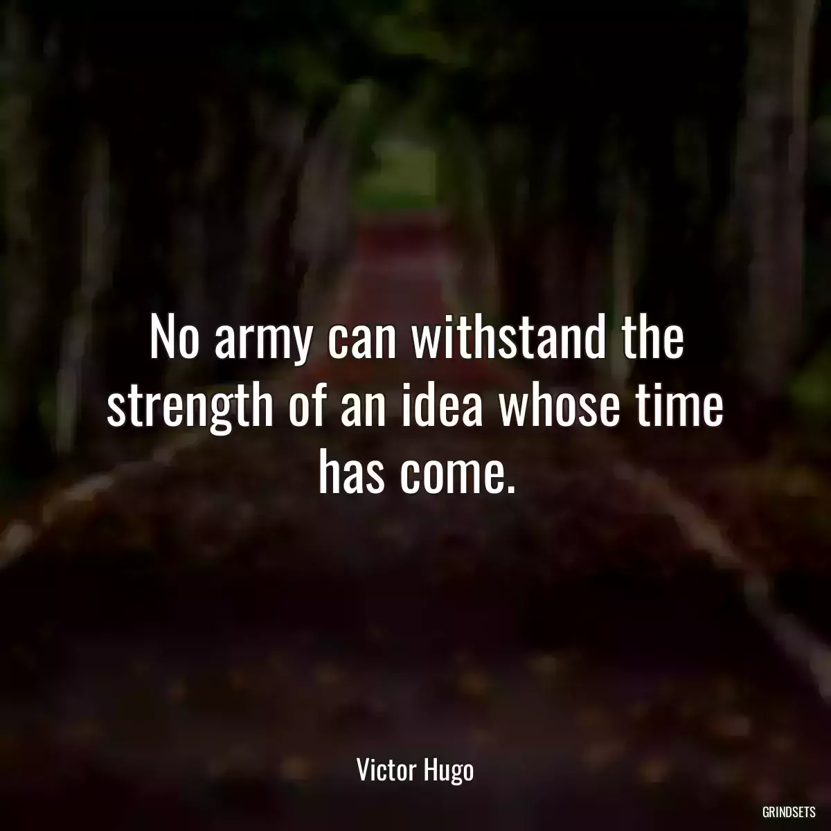 No army can withstand the strength of an idea whose time has come.