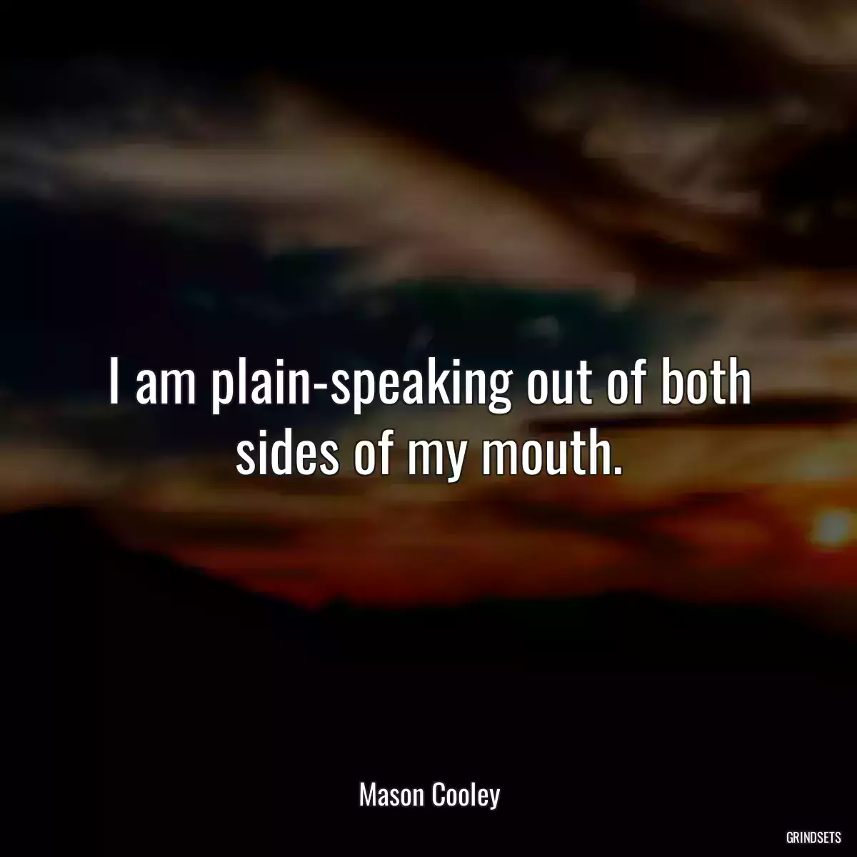 I am plain-speaking out of both sides of my mouth.