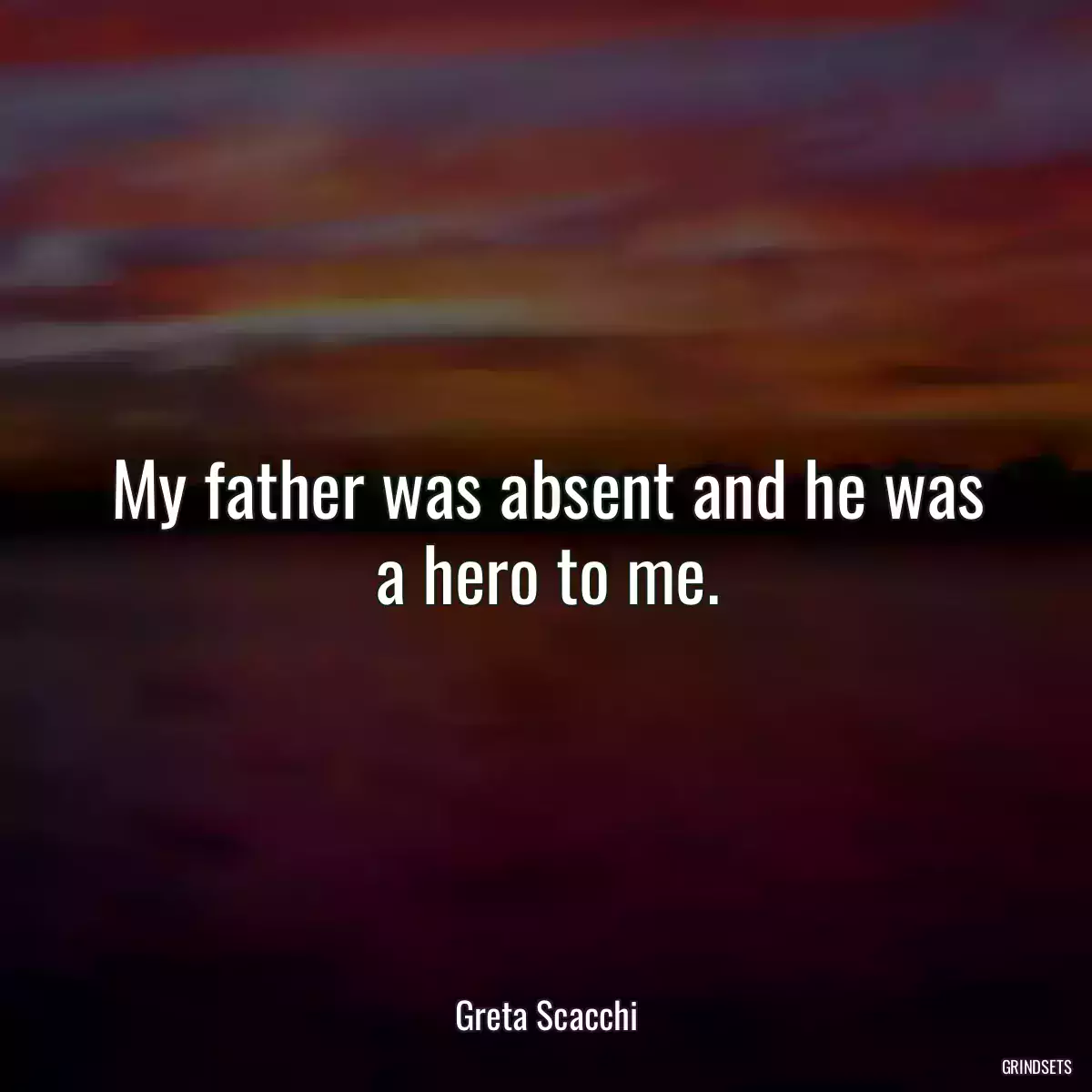 My father was absent and he was a hero to me.