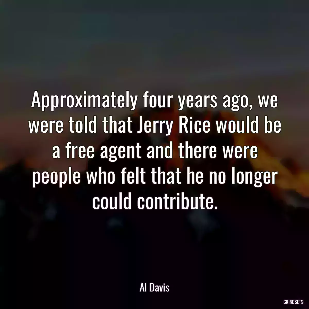 Approximately four years ago, we were told that Jerry Rice would be a free agent and there were people who felt that he no longer could contribute.