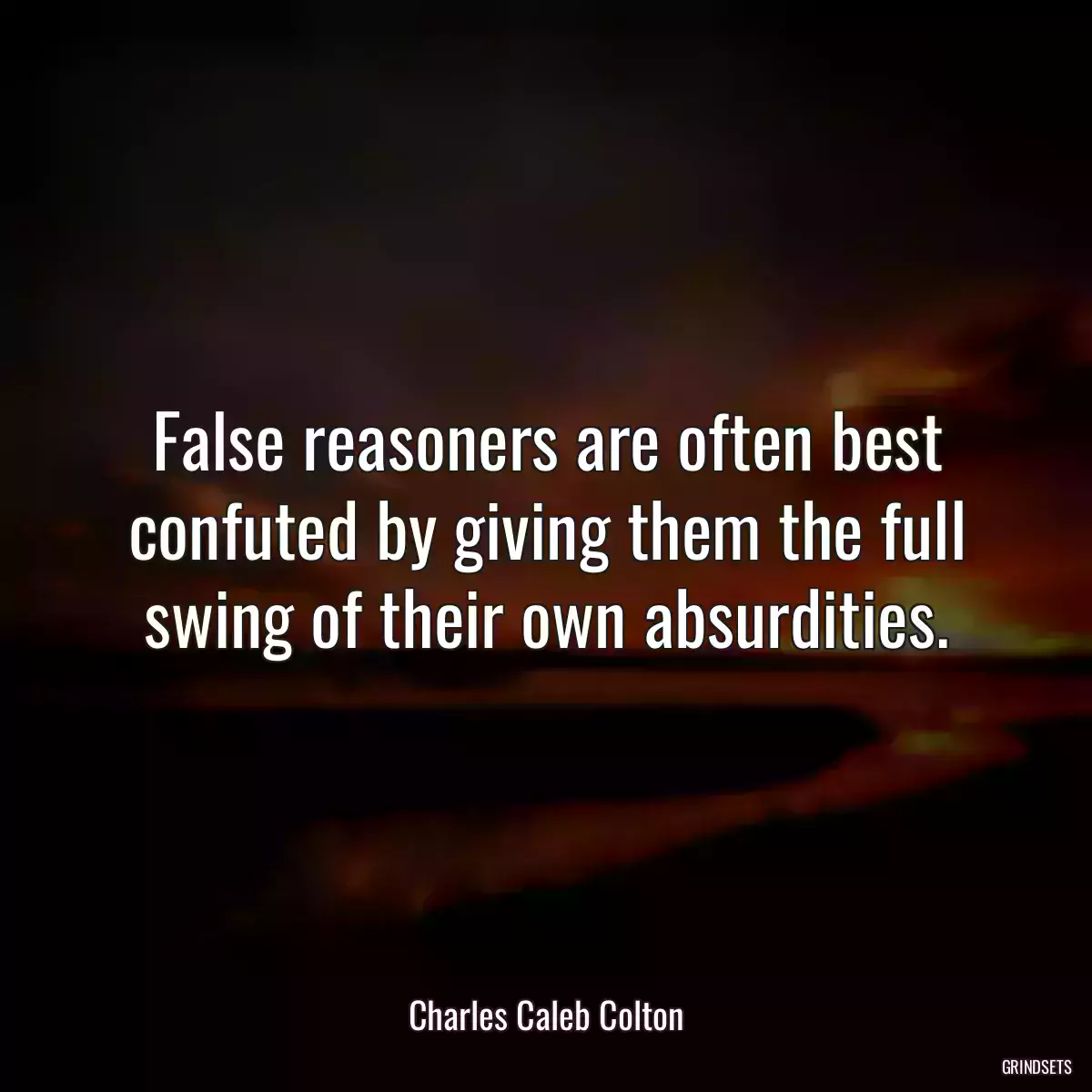 False reasoners are often best confuted by giving them the full swing of their own absurdities.