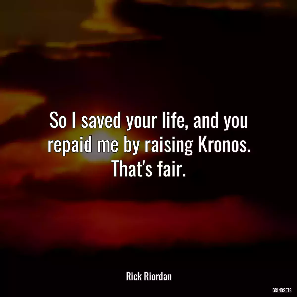 So I saved your life, and you repaid me by raising Kronos. That\'s fair.