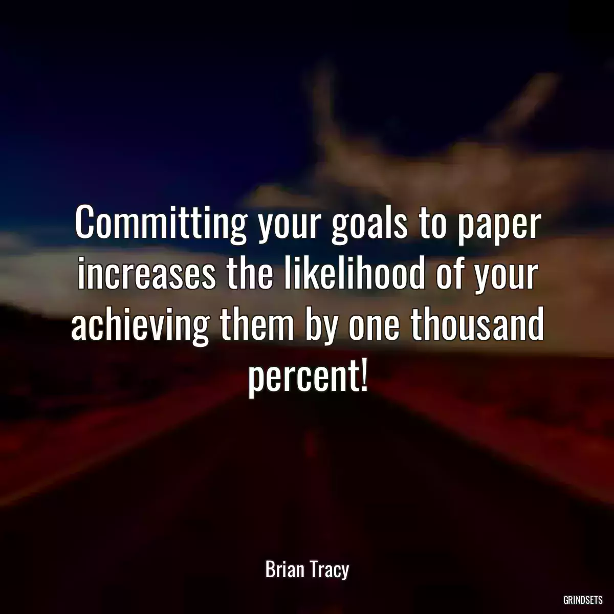 Committing your goals to paper increases the likelihood of your achieving them by one thousand percent!