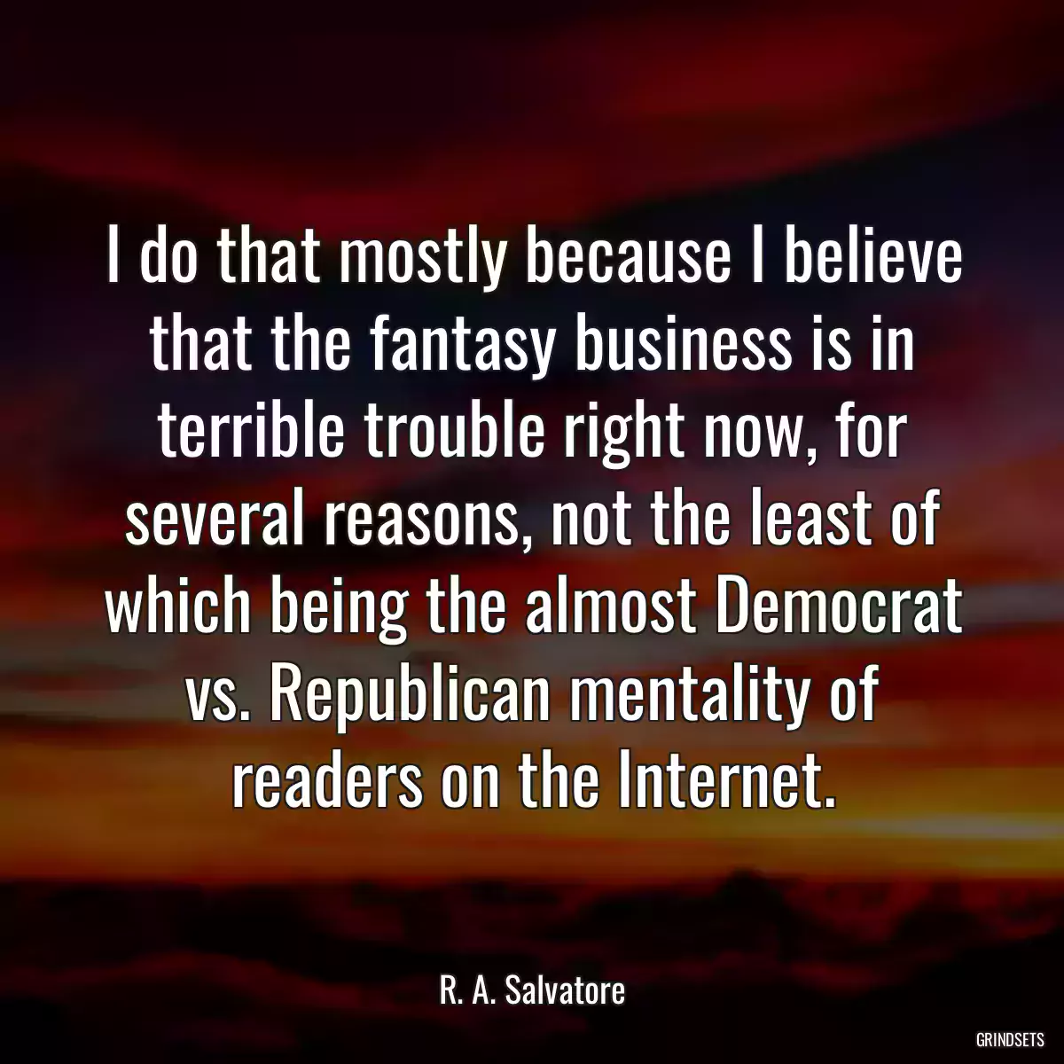 I do that mostly because I believe that the fantasy business is in terrible trouble right now, for several reasons, not the least of which being the almost Democrat vs. Republican mentality of readers on the Internet.