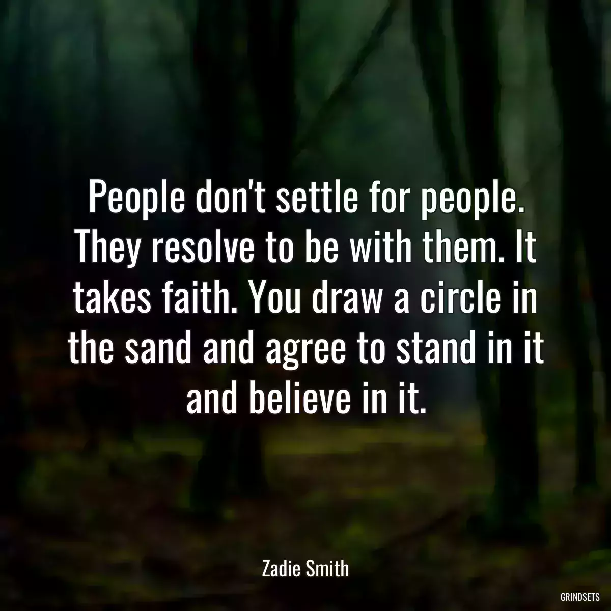 People don\'t settle for people. They resolve to be with them. It takes faith. You draw a circle in the sand and agree to stand in it and believe in it.