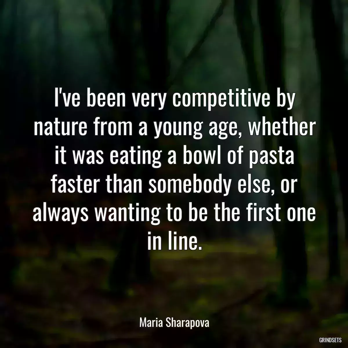 I\'ve been very competitive by nature from a young age, whether it was eating a bowl of pasta faster than somebody else, or always wanting to be the first one in line.