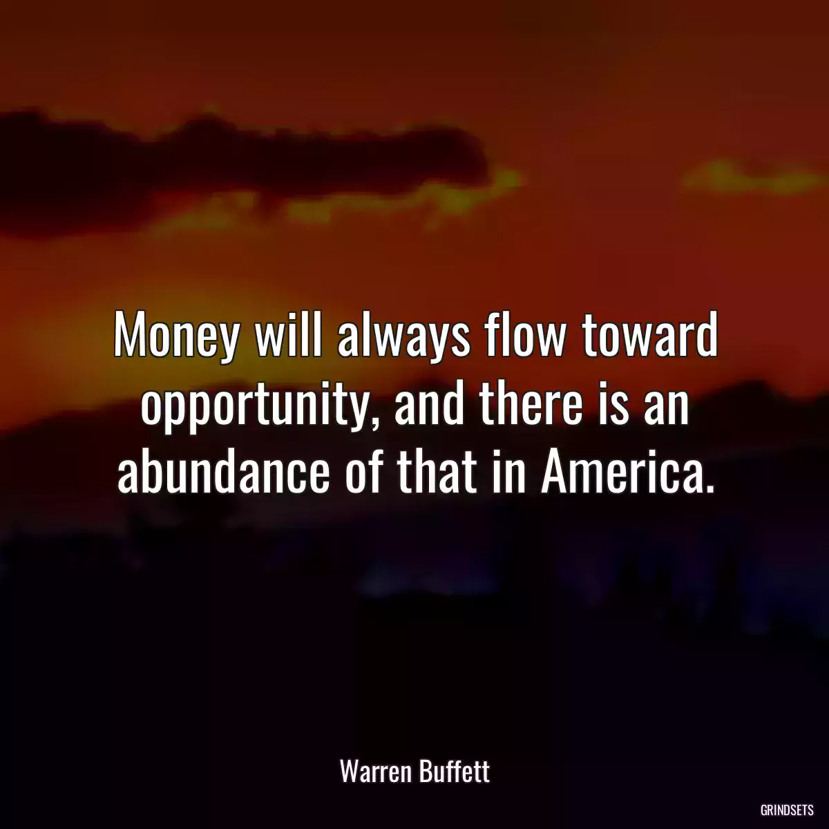 Money will always flow toward opportunity, and there is an abundance of that in America.