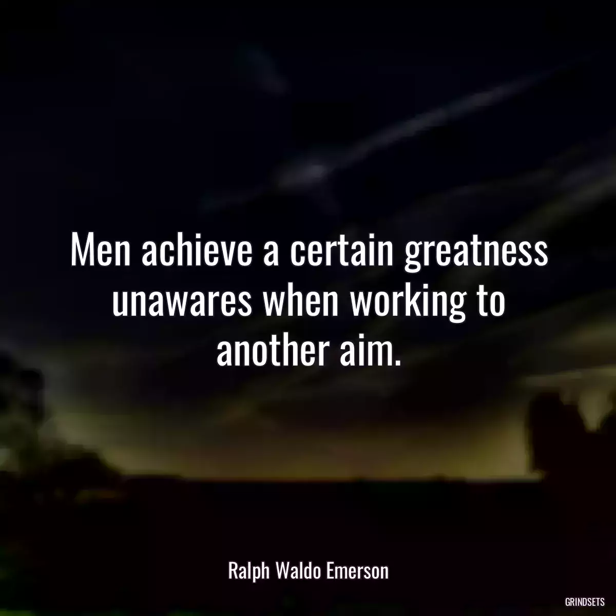 Men achieve a certain greatness unawares when working to another aim.