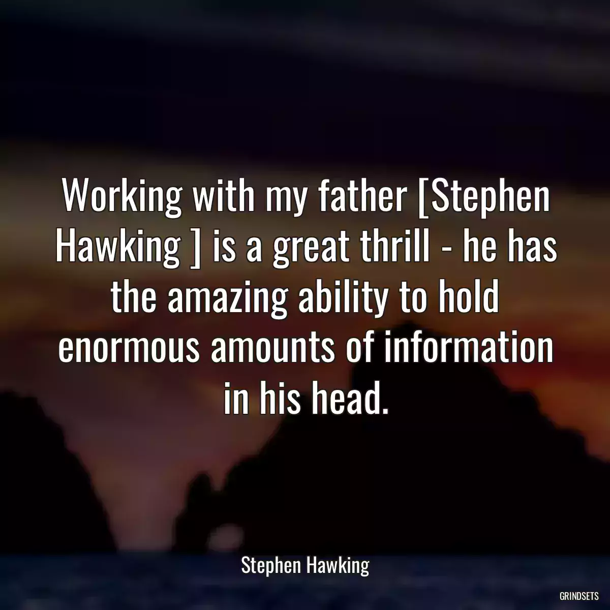 Working with my father [Stephen Hawking ] is a great thrill - he has the amazing ability to hold enormous amounts of information in his head.