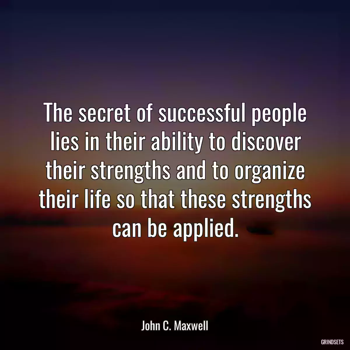 The secret of successful people lies in their ability to discover their strengths and to organize their life so that these strengths can be applied.