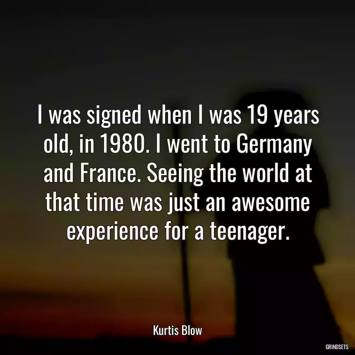 I was signed when I was 19 years old, in 1980. I went to Germany and France. Seeing the world at that time was just an awesome experience for a teenager.