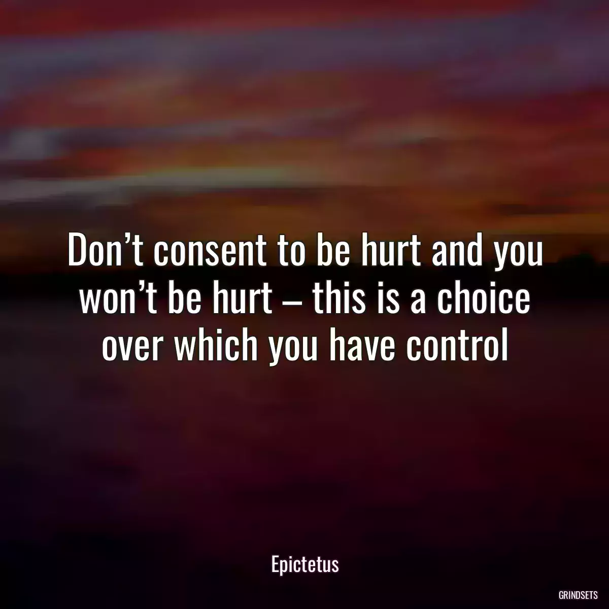 Don’t consent to be hurt and you won’t be hurt – this is a choice over which you have control