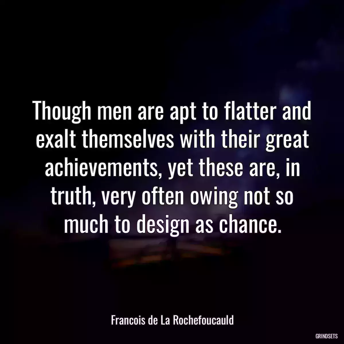 Though men are apt to flatter and exalt themselves with their great achievements, yet these are, in truth, very often owing not so much to design as chance.