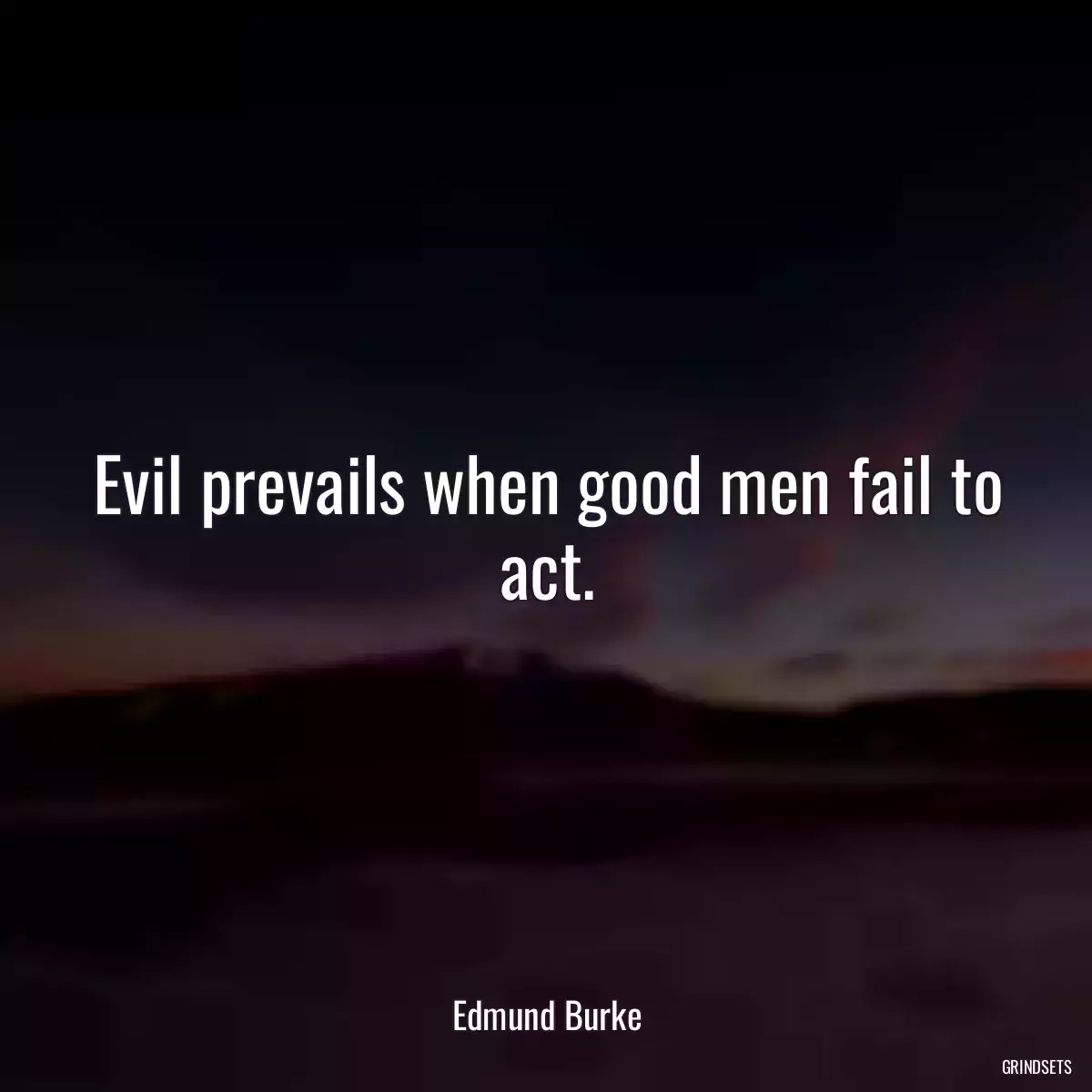 Evil prevails when good men fail to act.