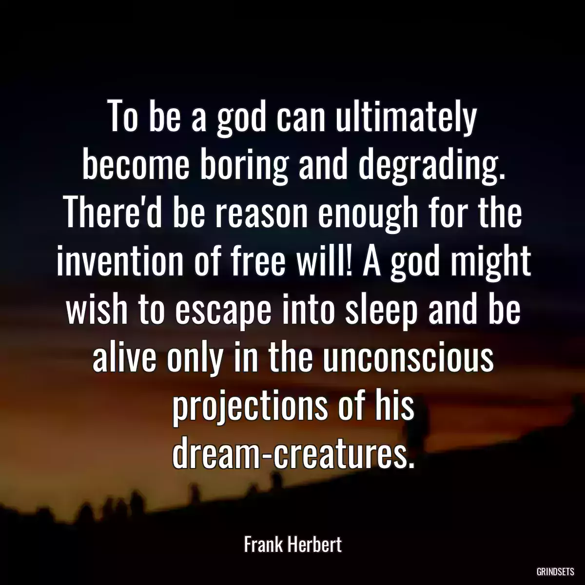 To be a god can ultimately become boring and degrading. There\'d be reason enough for the invention of free will! A god might wish to escape into sleep and be alive only in the unconscious projections of his dream-creatures.