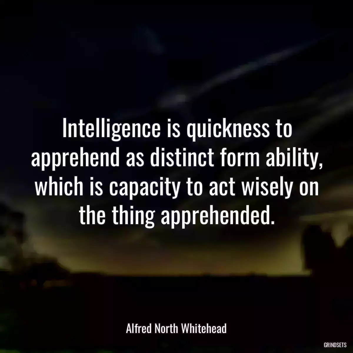 Intelligence is quickness to apprehend as distinct form ability, which is capacity to act wisely on the thing apprehended.