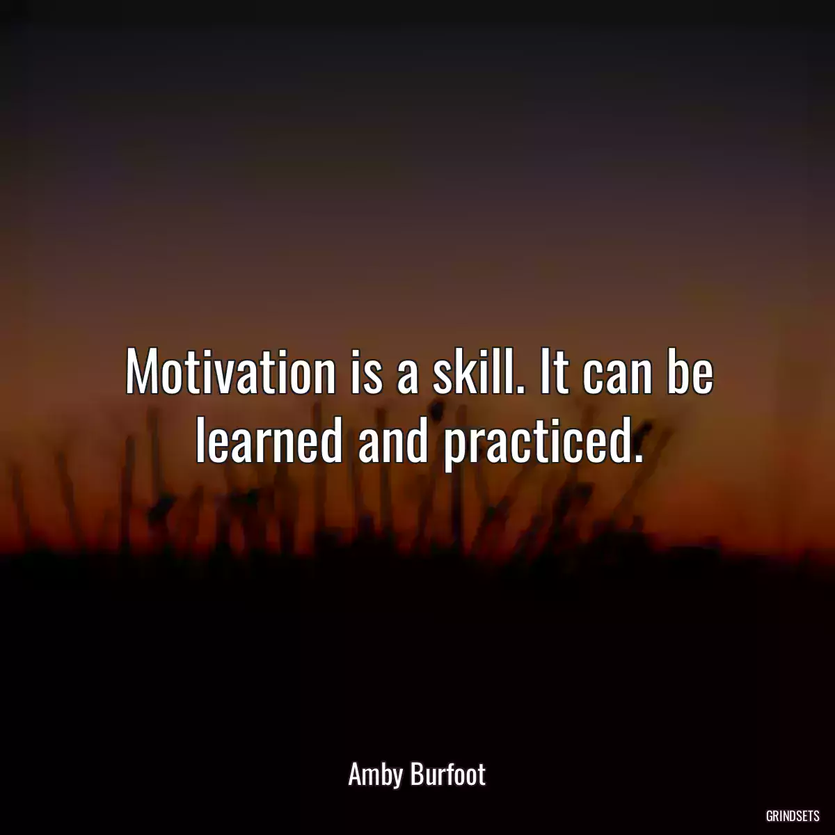 Motivation is a skill. It can be learned and practiced.