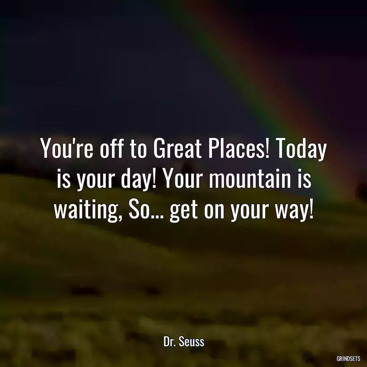 You\'re off to Great Places! Today is your day! Your mountain is waiting, So... get on your way!