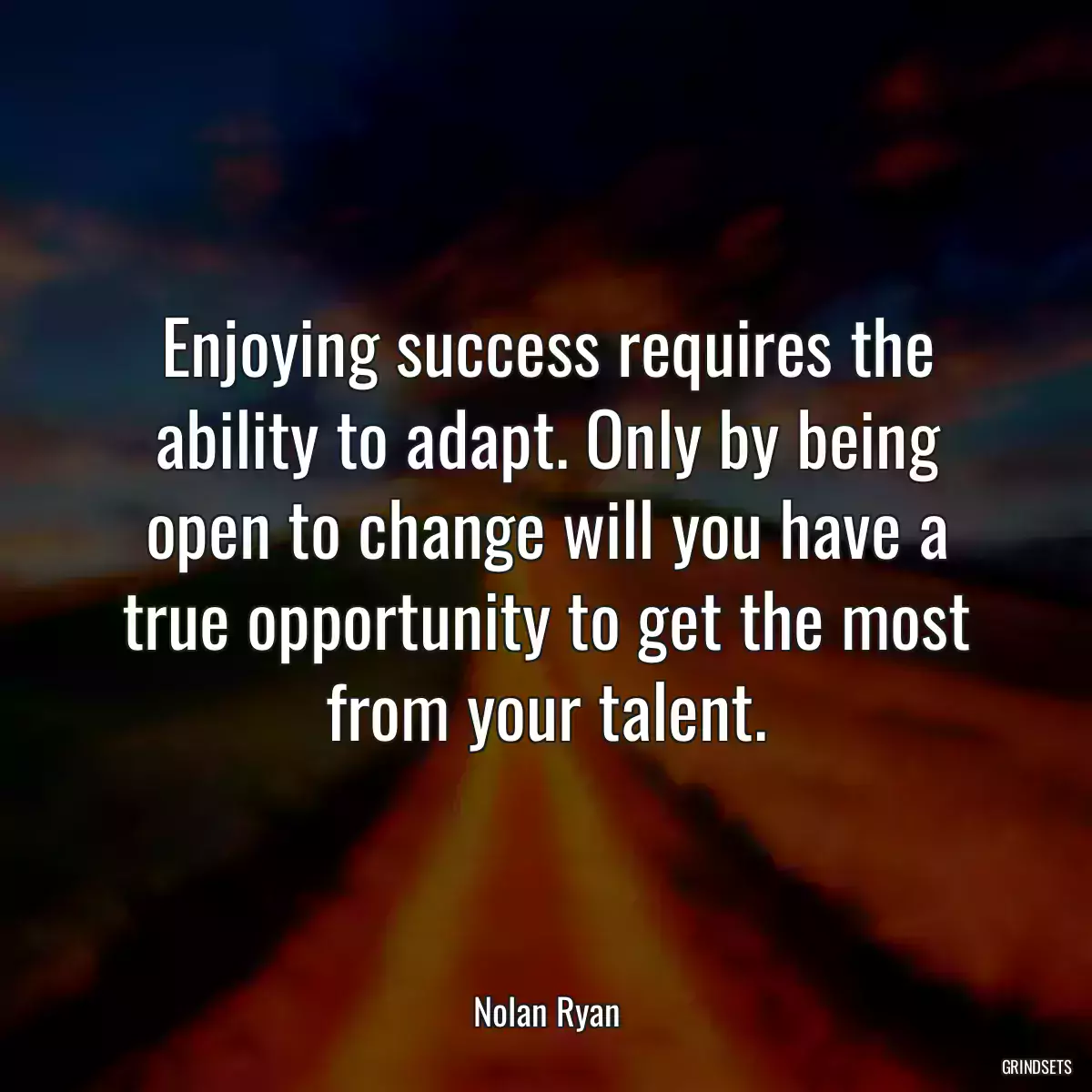 Enjoying success requires the ability to adapt. Only by being open to change will you have a true opportunity to get the most from your talent.