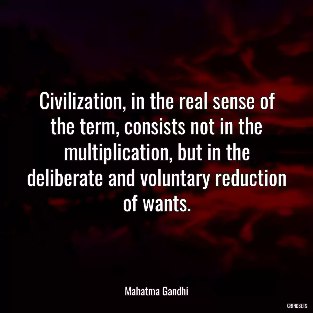 Civilization, in the real sense of the term, consists not in the multiplication, but in the deliberate and voluntary reduction of wants.