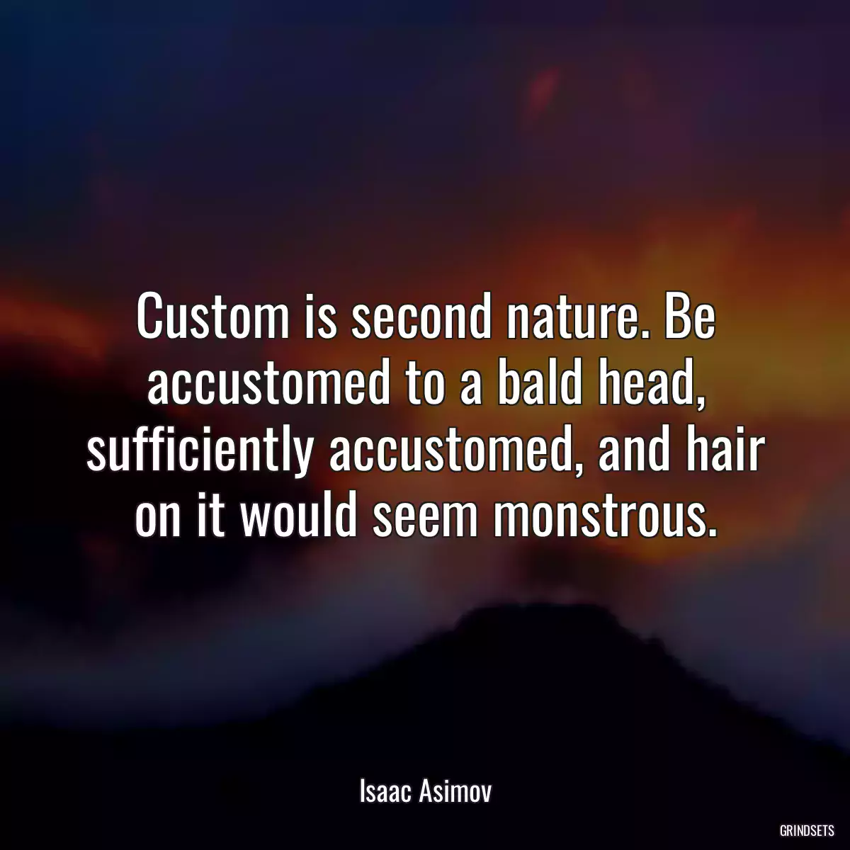 Custom is second nature. Be accustomed to a bald head, sufficiently accustomed, and hair on it would seem monstrous.