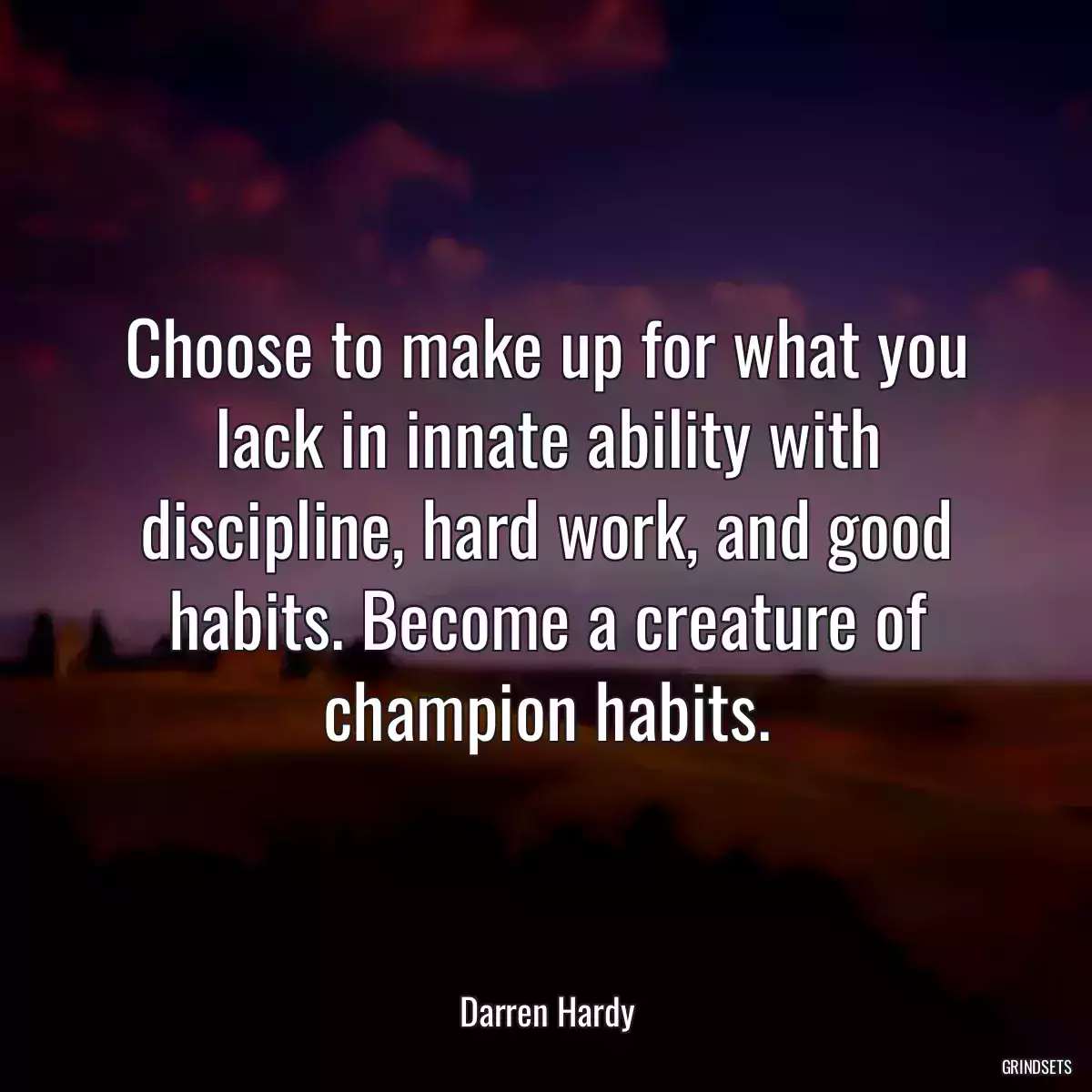 Choose to make up for what you lack in innate ability with discipline, hard work, and good habits. Become a creature of champion habits.