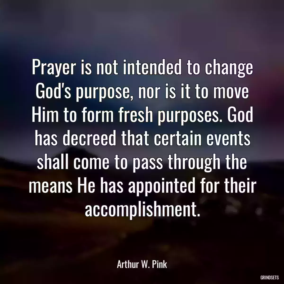 Prayer is not intended to change God\'s purpose, nor is it to move Him to form fresh purposes. God has decreed that certain events shall come to pass through the means He has appointed for their accomplishment.