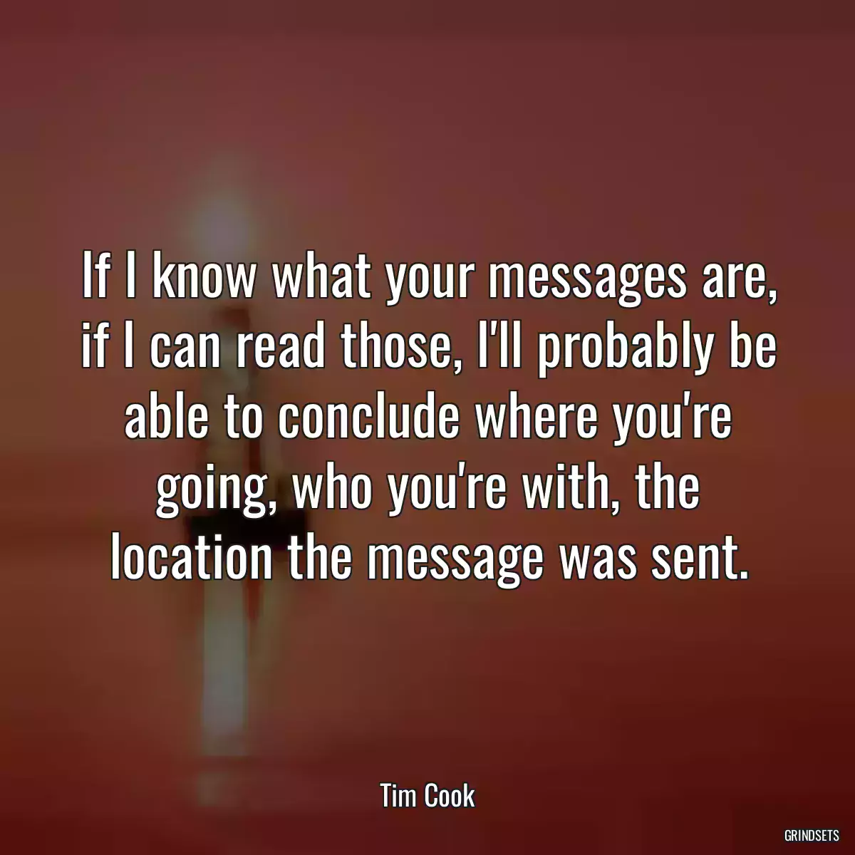 If I know what your messages are, if I can read those, I\'ll probably be able to conclude where you\'re going, who you\'re with, the location the message was sent.