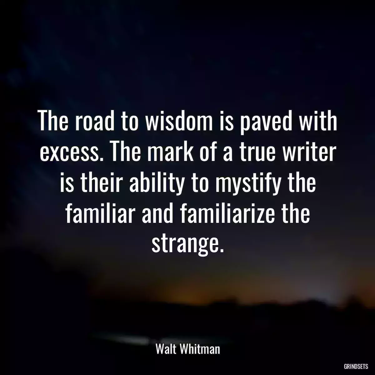 The road to wisdom is paved with excess. The mark of a true writer is their ability to mystify the familiar and familiarize the strange.