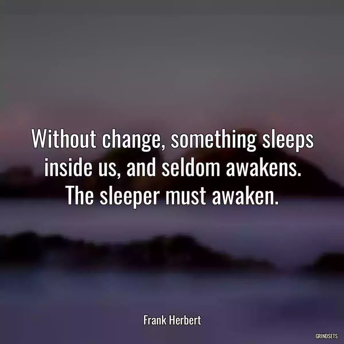 Without change, something sleeps inside us, and seldom awakens. The sleeper must awaken.