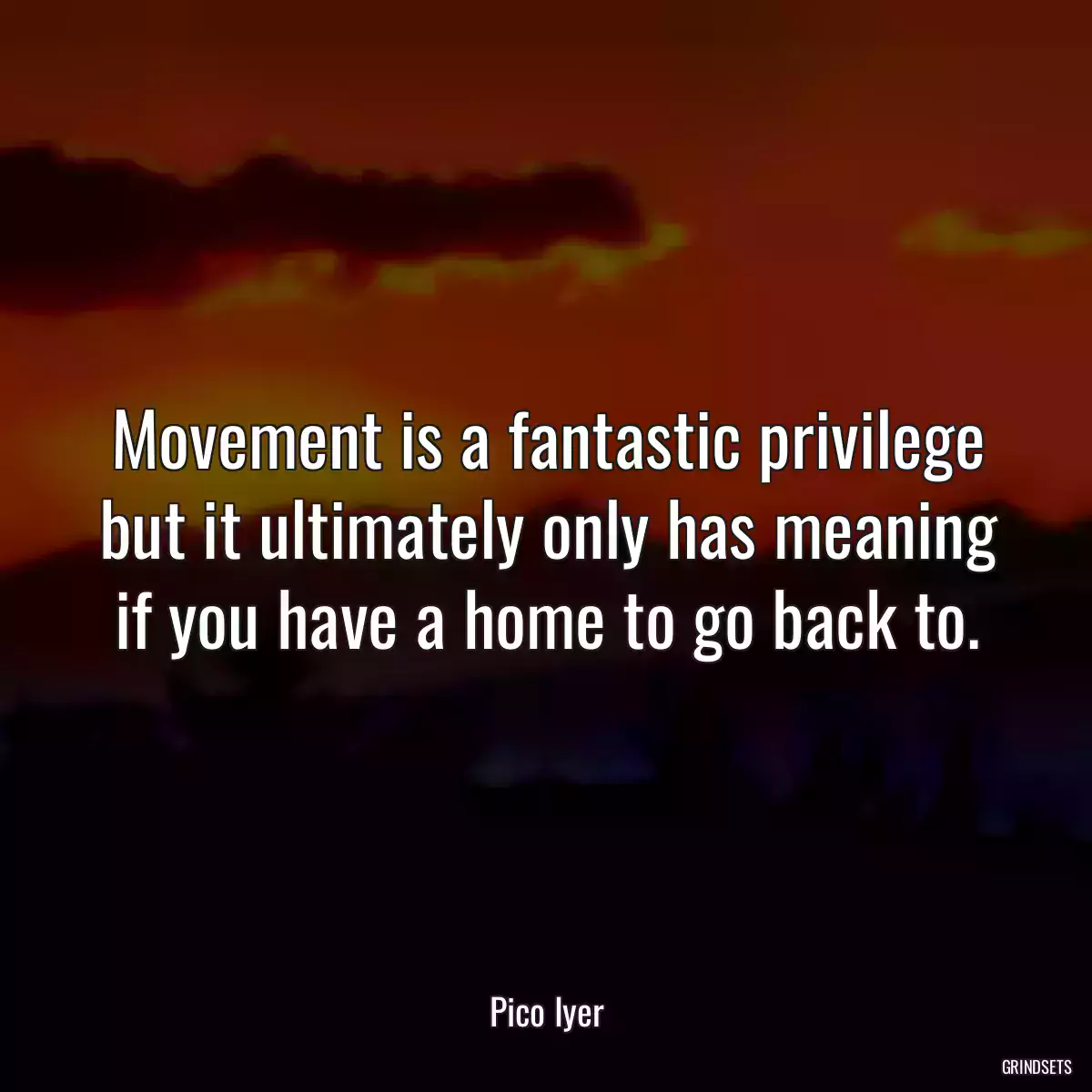 Movement is a fantastic privilege but it ultimately only has meaning if you have a home to go back to.