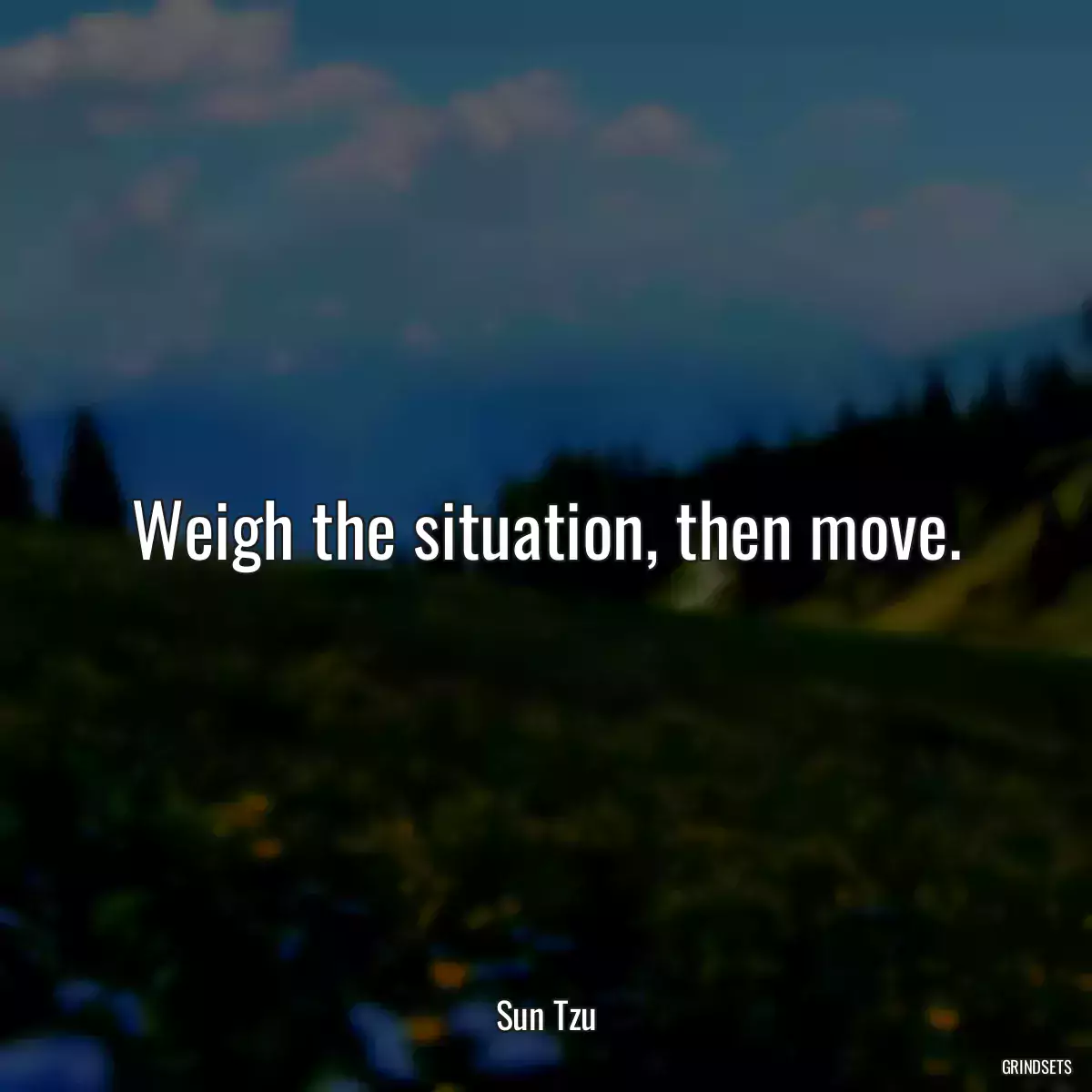 Weigh the situation, then move.